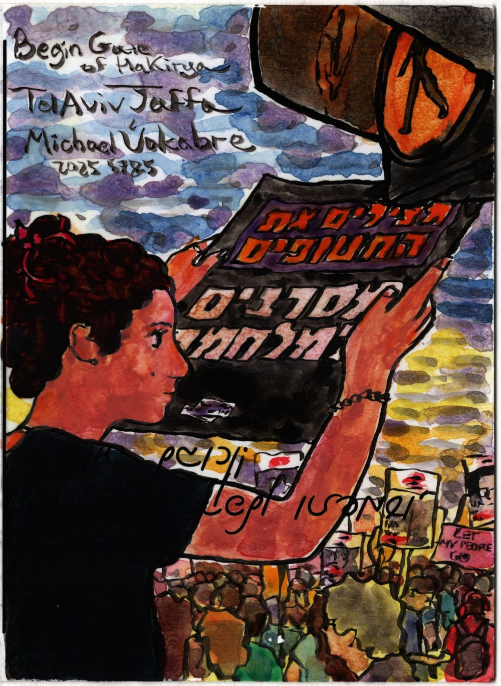 Vertical painting in watercolour with ink lines. In the middle stands a woman holding a black banner. The main text is in white letters, saying, in Hebrew "end the war". Above is a square with text in yellow letters saying "return the hostages". To the left is a pedestrian warning light flashing orange. Behind her is the protest crowd with banners of hostages, one banner "Let my people go". The painting is signed "Begin Gate of HaKirya Tel Aviv Jaffa Michael Vokabre 2025 5785". Below the painting one can see printed text "I was at Kaplan and you'll hear it, it's worth coming".